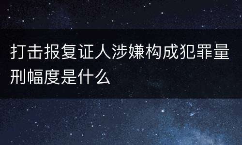 打击报复证人涉嫌构成犯罪量刑幅度是什么