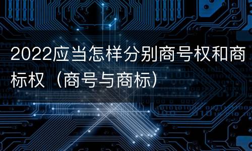 2022应当怎样分别商号权和商标权（商号与商标）