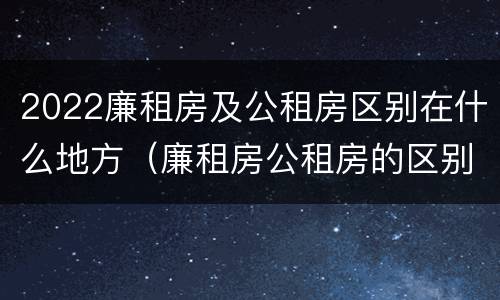 2022廉租房及公租房区别在什么地方（廉租房公租房的区别在哪里）