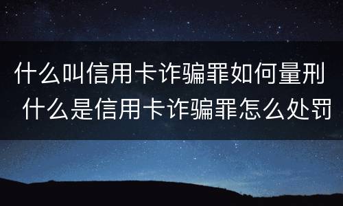 什么叫信用卡诈骗罪如何量刑 什么是信用卡诈骗罪怎么处罚