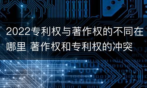 2022专利权与著作权的不同在哪里 著作权和专利权的冲突