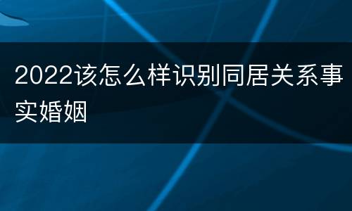 2022该怎么样识别同居关系事实婚姻