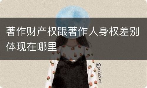 著作财产权跟著作人身权差别体现在哪里