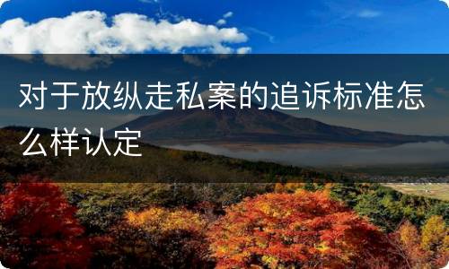对于放纵走私案的追诉标准怎么样认定
