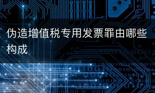 伪造增值税专用发票罪由哪些构成