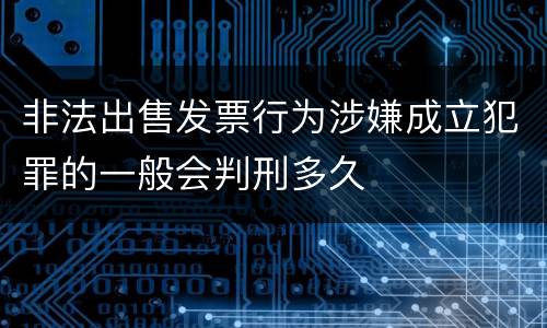 非法出售发票行为涉嫌成立犯罪的一般会判刑多久