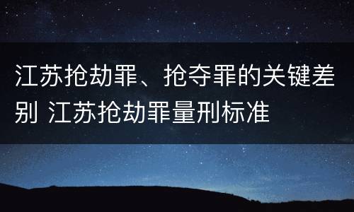 江苏抢劫罪、抢夺罪的关键差别 江苏抢劫罪量刑标准