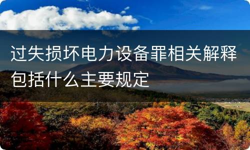 过失损坏电力设备罪相关解释包括什么主要规定