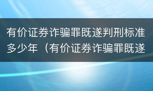 有价证券诈骗罪既遂判刑标准多少年（有价证券诈骗罪既遂判刑标准多少年）