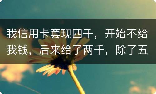 我信用卡套现四千，开始不给我钱，后来给了两千，除了五百手续费还有一千五该怎么办