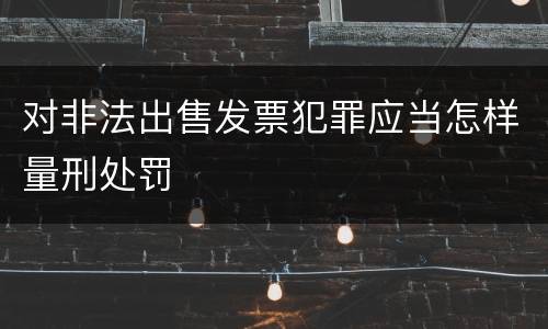 对非法出售发票犯罪应当怎样量刑处罚