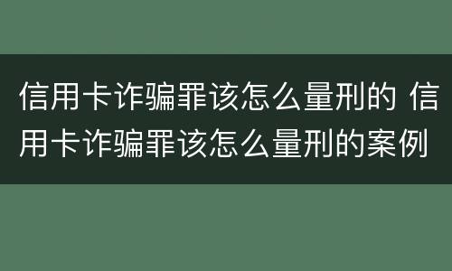 信用卡诈骗罪该怎么量刑的 信用卡诈骗罪该怎么量刑的案例