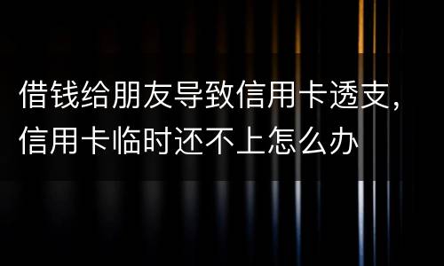 借钱给朋友导致信用卡透支，信用卡临时还不上怎么办
