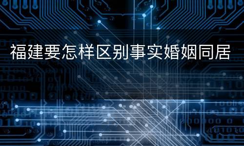 福建要怎样区别事实婚姻同居