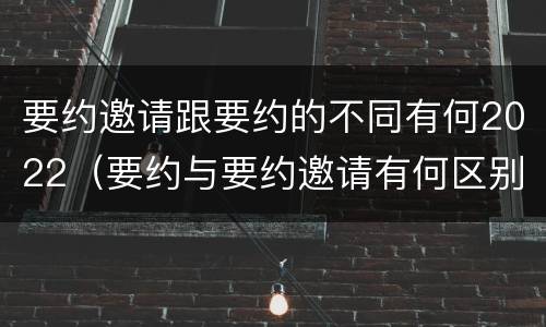 要约邀请跟要约的不同有何2022（要约与要约邀请有何区别?）