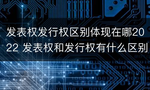 发表权发行权区别体现在哪2022 发表权和发行权有什么区别