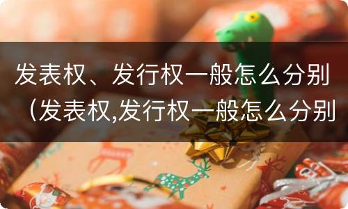 发表权、发行权一般怎么分别（发表权,发行权一般怎么分别确认）