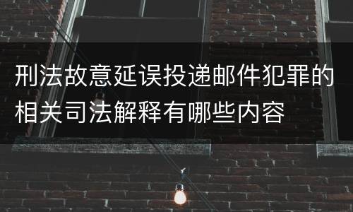 刑法故意延误投递邮件犯罪的相关司法解释有哪些内容