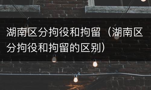 湖南区分拘役和拘留（湖南区分拘役和拘留的区别）