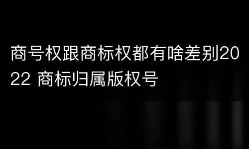 商号权跟商标权都有啥差别2022 商标归属版权号