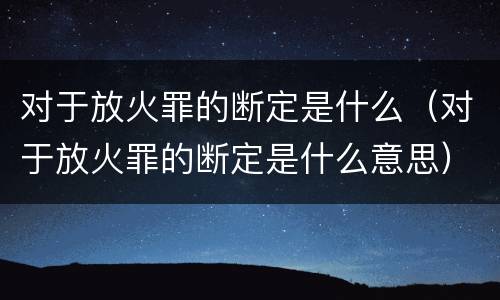 对于放火罪的断定是什么（对于放火罪的断定是什么意思）