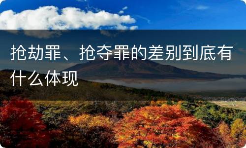 抢劫罪、抢夺罪的差别到底有什么体现