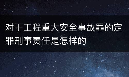 对于工程重大安全事故罪的定罪刑事责任是怎样的