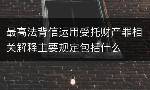 最高法背信运用受托财产罪相关解释主要规定包括什么