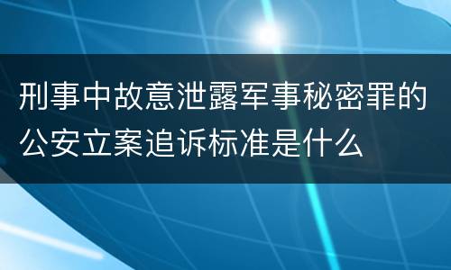 刑事中故意泄露军事秘密罪的公安立案追诉标准是什么