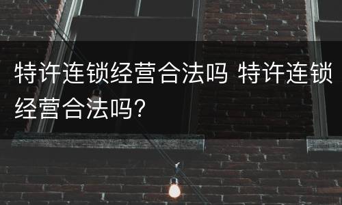 特许连锁经营合法吗 特许连锁经营合法吗?