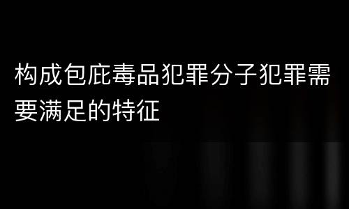 构成包庇毒品犯罪分子犯罪需要满足的特征