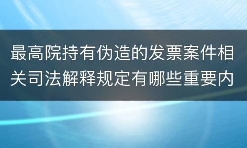 最高院持有伪造的发票案件相关司法解释规定有哪些重要内容
