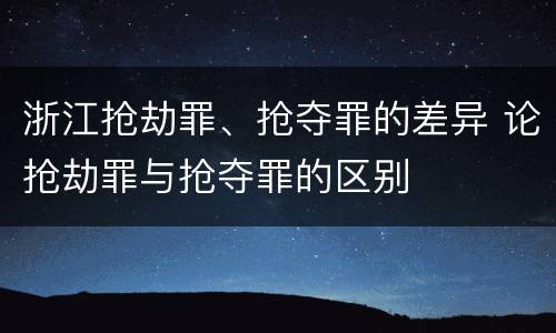 浙江抢劫罪、抢夺罪的差异 论抢劫罪与抢夺罪的区别