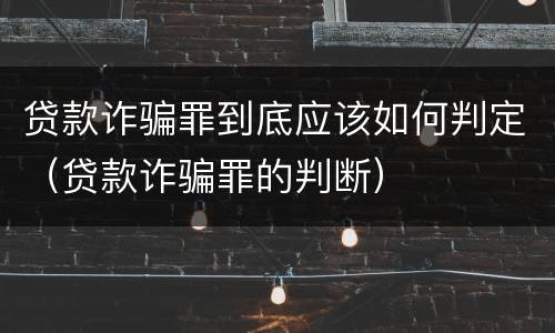 贷款诈骗罪到底应该如何判定（贷款诈骗罪的判断）
