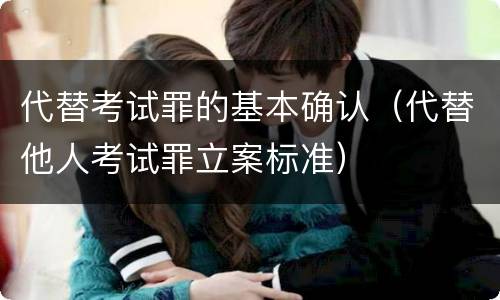 代替考试罪的基本确认（代替他人考试罪立案标准）