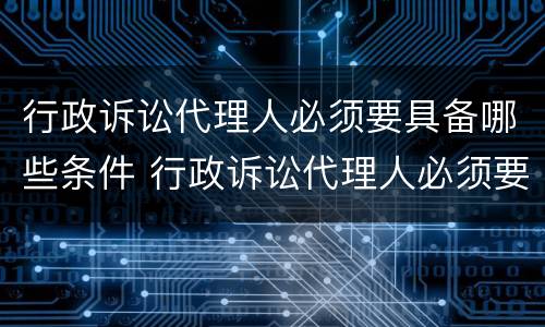 行政诉讼代理人必须要具备哪些条件 行政诉讼代理人必须要具备哪些条件呢