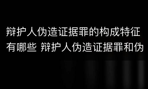 辩护人伪造证据罪的构成特征有哪些 辩护人伪造证据罪和伪证罪