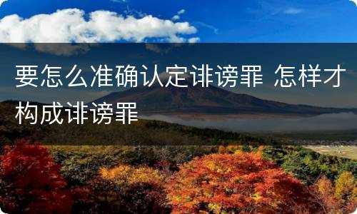 要怎么准确认定诽谤罪 怎样才构成诽谤罪