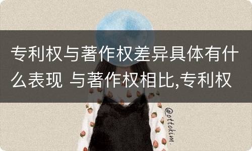 专利权与著作权差异具体有什么表现 与著作权相比,专利权有哪些特征