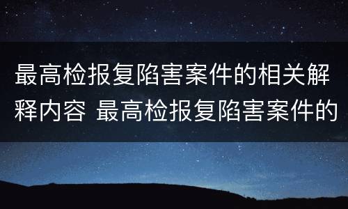 最高检报复陷害案件的相关解释内容 最高检报复陷害案件的相关解释内容是