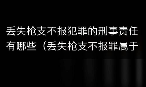 丢失枪支不报犯罪的刑事责任有哪些（丢失枪支不报罪属于过失犯罪吗）
