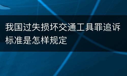 我国过失损坏交通工具罪追诉标准是怎样规定