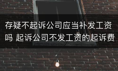 存疑不起诉公司应当补发工资吗 起诉公司不发工资的起诉费