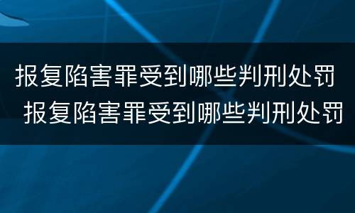 报复陷害罪受到哪些判刑处罚 报复陷害罪受到哪些判刑处罚呢