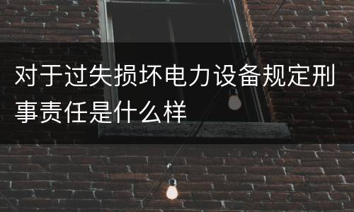 对于过失损坏电力设备规定刑事责任是什么样