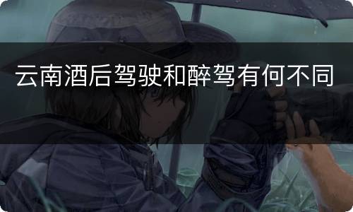 云南酒后驾驶和醉驾有何不同