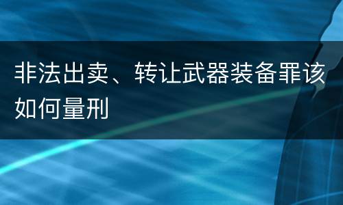 非法出卖、转让武器装备罪该如何量刑