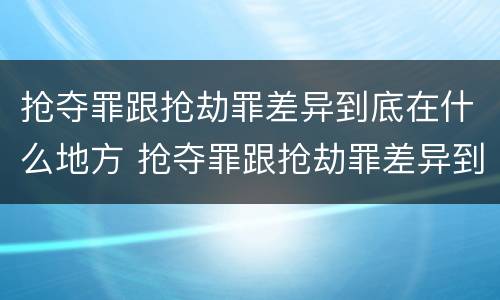 抢夺罪跟抢劫罪差异到底在什么地方 抢夺罪跟抢劫罪差异到底在什么地方可以判