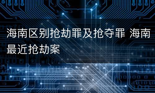 海南区别抢劫罪及抢夺罪 海南最近抢劫案