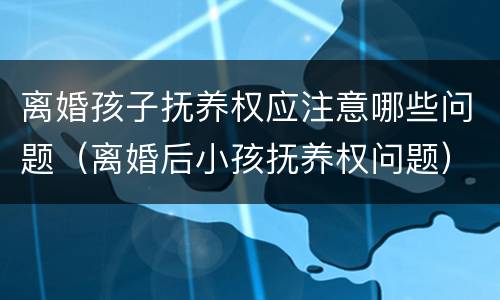 离婚孩子抚养权应注意哪些问题（离婚后小孩抚养权问题）